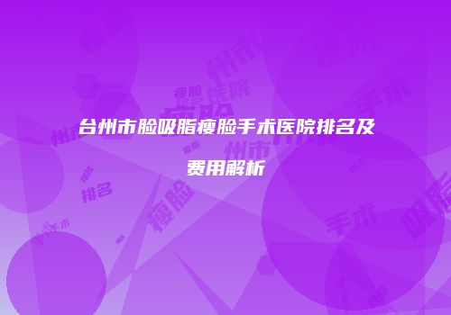 台州市脸吸脂瘦脸手术医院排名及费用解析