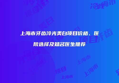 上海市牙齿冷光美白项目价格、医院选择及知名医生推荐