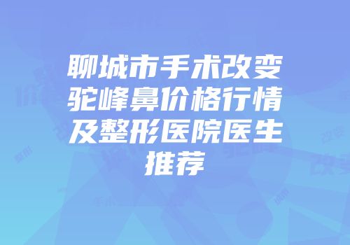 聊城市手术改变驼峰鼻价格行情及整形医院医生推荐