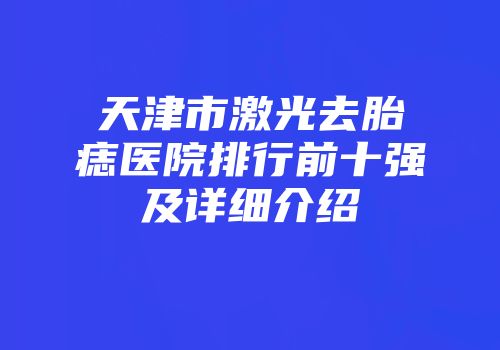 天津市激光去胎痣医院排行前十强及详细介绍