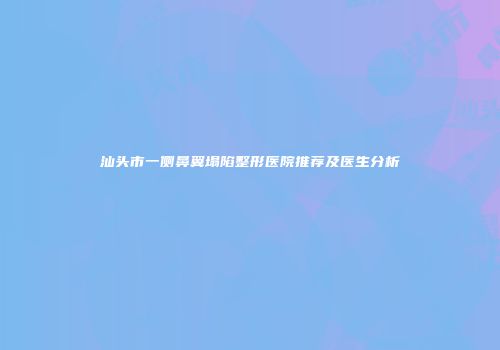 汕头市一侧鼻翼塌陷整形医院推荐及医生分析