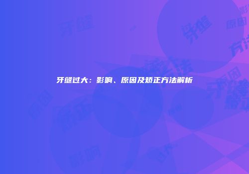 牙缝过大：影响、原因及矫正方法解析