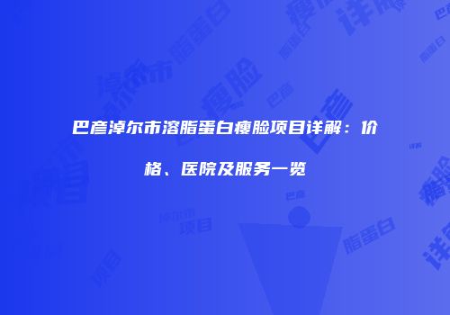 巴彦淖尔市溶脂蛋白瘦脸项目详解：价格、医院及服务一览
