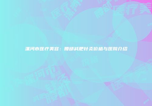 漯河市医疗美容：腰部减肥针灸价格与医院介绍