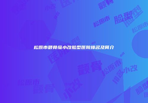 松原市颧骨缩小改脸型医院排名及简介
