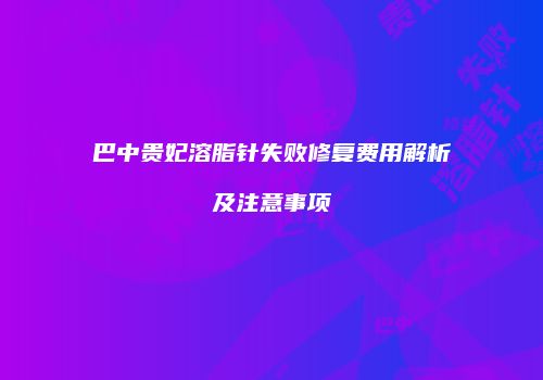 巴中贵妃溶脂针失败修复费用解析及注意事项