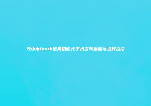 天水市lasik近视眼激光手术医院排名与选择指南
