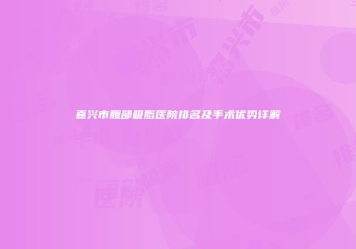 嘉兴市腹部吸脂医院排名及手术优势详解