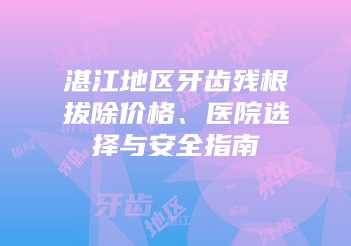 湛江地区牙齿残根拔除价格、医院选择与安全指南