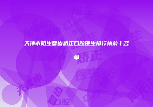 天津市阻生智齿矫正口腔医生排行榜前十名单