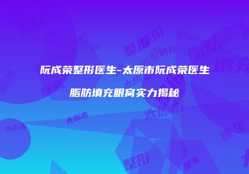 阮成荣整形医生-太原市阮成荣医生脂肪填充眼窝实力揭秘