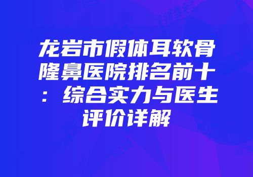 龙岩市假体耳软骨隆鼻医院排名前十：综合实力与医生评价详解