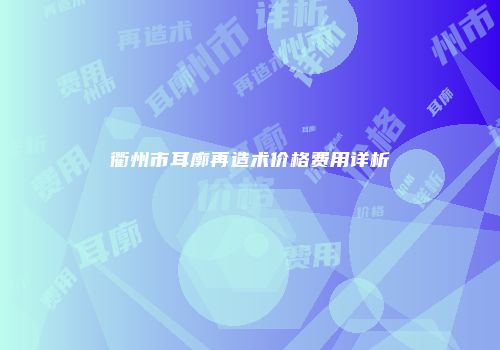 衢州市耳廓再造术价格费用详析
