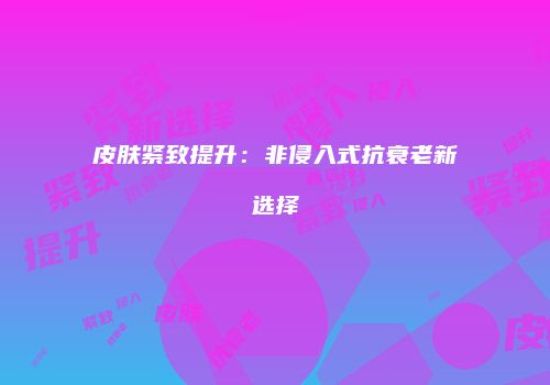 皮肤紧致提升：非侵入式抗衰老新选择