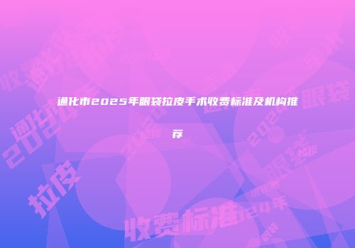 通化市2025年眼袋拉皮手术收费标准及机构推荐