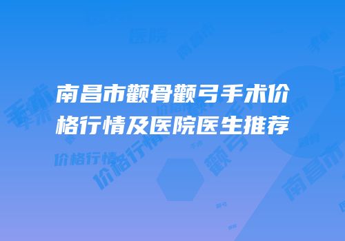 南昌市颧骨颧弓手术价格行情及医院医生推荐