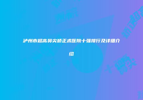 泸州市超高鼻尖矫正术医院十强排行及详细介绍