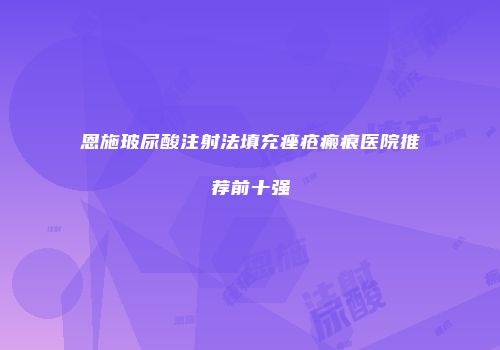 恩施玻尿酸注射法填充痤疮瘢痕医院推荐前十强