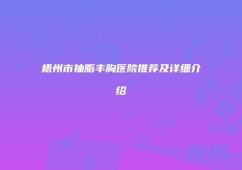 梧州市抽脂丰胸医院推荐及详细介绍
