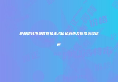 呼和浩特市鼻背宽矫正术价格解析及医院选择指南