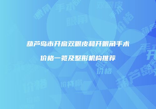 葫芦岛市开扇双眼皮和开眼角手术价格一览及整形机构推荐
