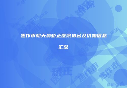 焦作市朝天鼻矫正医院排名及价格信息汇总