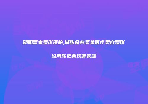 邵阳曹家整形医院,城步金典美集医疗美容整形诊所你更喜欢哪家呢