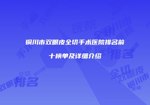 铜川市双眼皮全切手术医院排名前十榜单及详细介绍