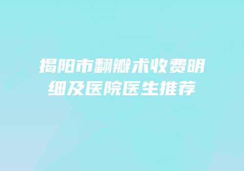 揭阳市翻瓣术收费明细及医院医生推荐