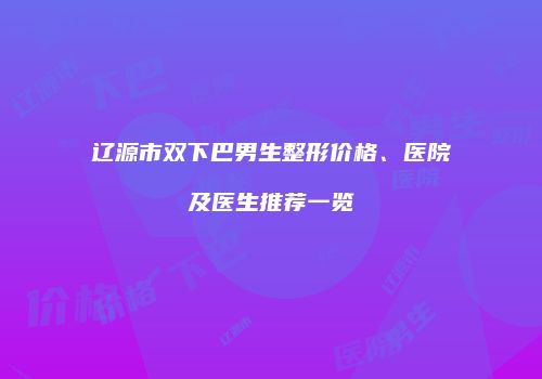 辽源市双下巴男生整形价格、医院及医生推荐一览