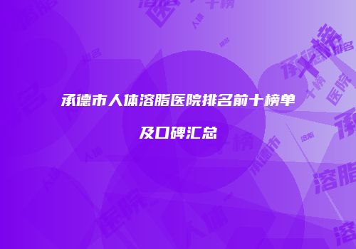 承德市人体溶脂医院排名前十榜单及口碑汇总