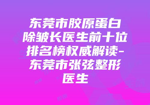 东莞市胶原蛋白除皱长医生前十位排名榜权威解读-东莞市张弦整形医生