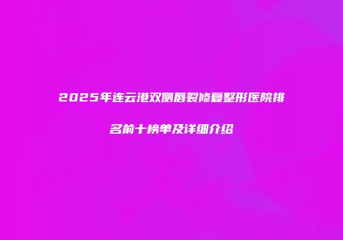 2025年连云港双侧唇裂修复整形医院排名前十榜单及详细介绍