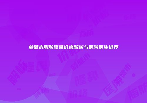 鹤壁市脂肪隆鼻价格解析与医院医生推荐