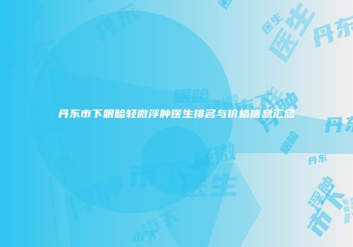 丹东市下眼睑轻微浮肿医生排名与价格信息汇总