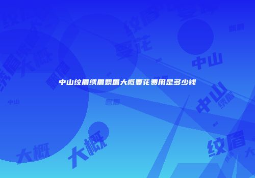 中山纹眉绣眉飘眉大概要花费用是多少钱