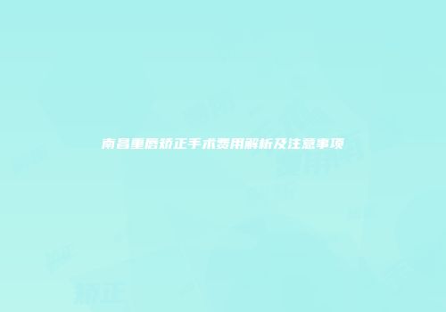 南昌重唇矫正手术费用解析及注意事项