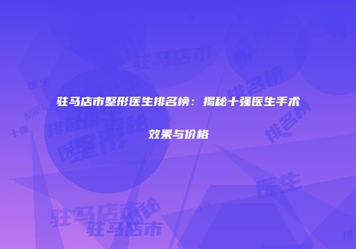 驻马店市整形医生排名榜：揭秘十强医生手术效果与价格