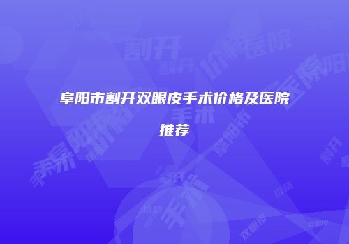 阜阳市割开双眼皮手术价格及医院推荐