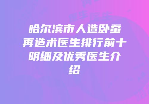 哈尔滨市人造卧蚕再造术医生排行前十明细及优秀医生介绍