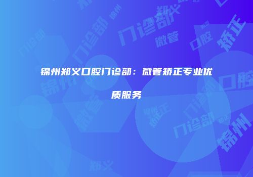锦州郑义口腔门诊部：微管矫正专业优质服务