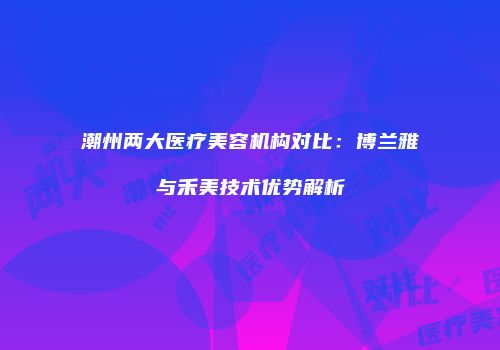 潮州两大医疗美容机构对比：博兰雅与禾美技术优势解析