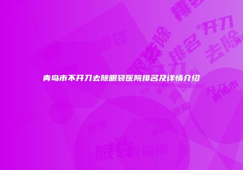 青岛市不开刀去除眼袋医院排名及详情介绍