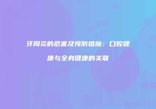 牙周炎的危害及预防措施：口腔健康与全身健康的关联