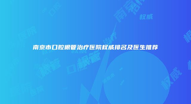 南京市口腔根管治疗医院权威排名及医生推荐