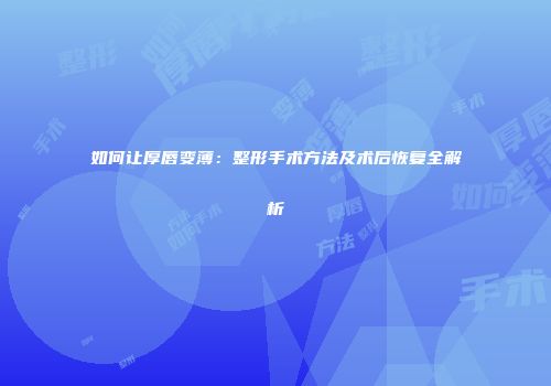 如何让厚唇变薄：整形手术方法及术后恢复全解析