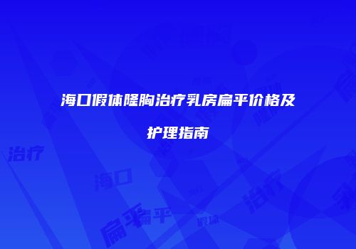 海口假体隆胸治疗乳房扁平价格及护理指南
