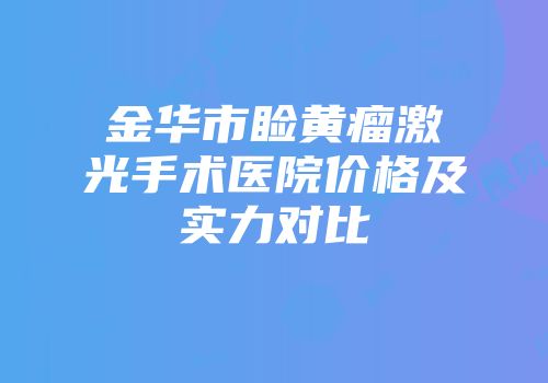 金华市睑黄瘤激光手术医院价格及实力对比