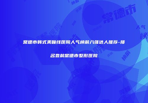 常德市韩式美瞳线医院人气榜前八强达人推荐-排名靠前常德市整形医院
