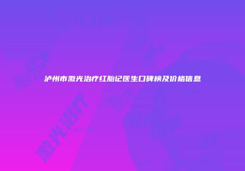 泸州市激光治疗红胎记医生口碑榜及价格信息